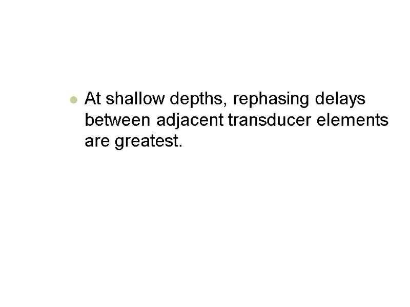 At shallow depths, rephasing delays between adjacent transducer elements are greatest.